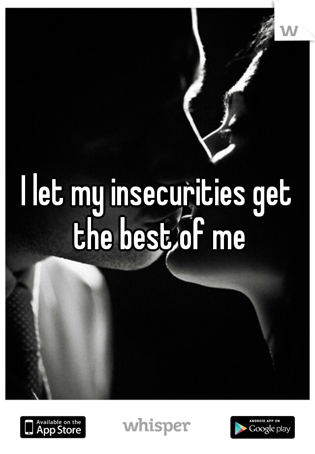 I let my insecurities get the best of me