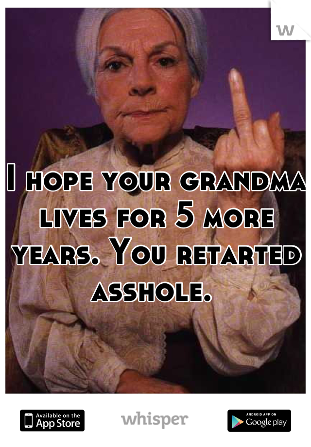 I hope your grandma lives for 5 more years. You retarted asshole. 