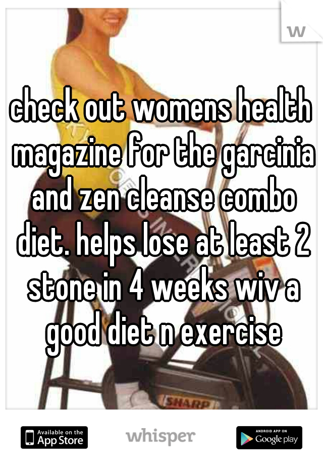 check out womens health magazine for the garcinia and zen cleanse combo diet. helps lose at least 2 stone in 4 weeks wiv a good diet n exercise