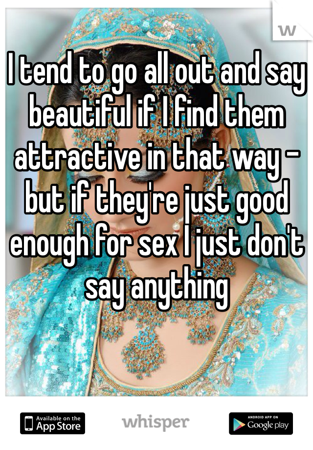 I tend to go all out and say beautiful if I find them attractive in that way - but if they're just good enough for sex I just don't say anything 