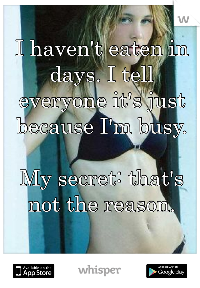 I haven't eaten in days. I tell everyone it's just because I'm busy.

My secret: that's not the reason.