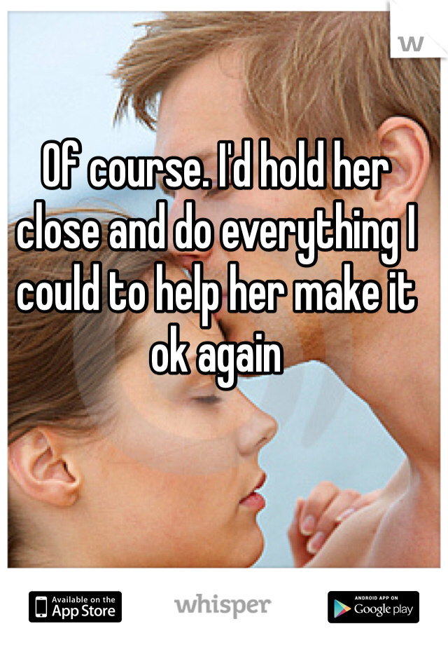 Of course. I'd hold her close and do everything I could to help her make it ok again