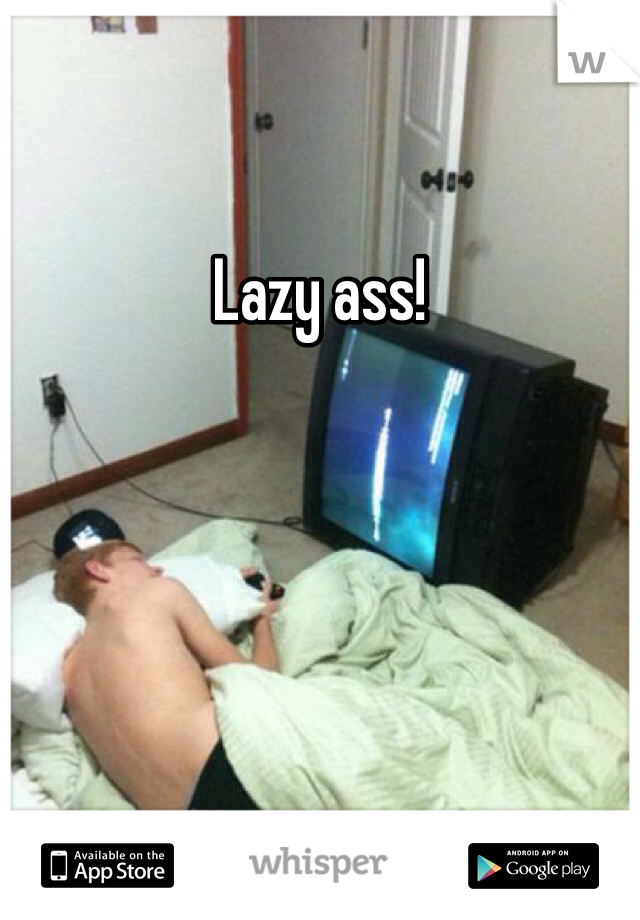 Lazy ass!