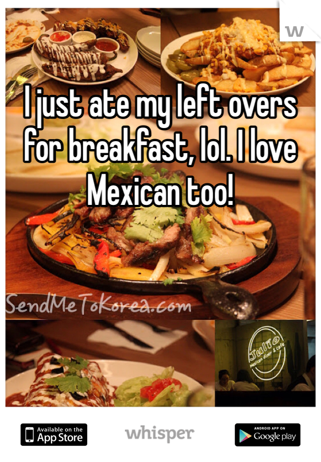 I just ate my left overs for breakfast, lol. I love Mexican too! 
