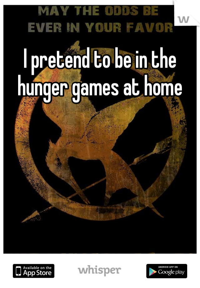 I pretend to be in the hunger games at home 