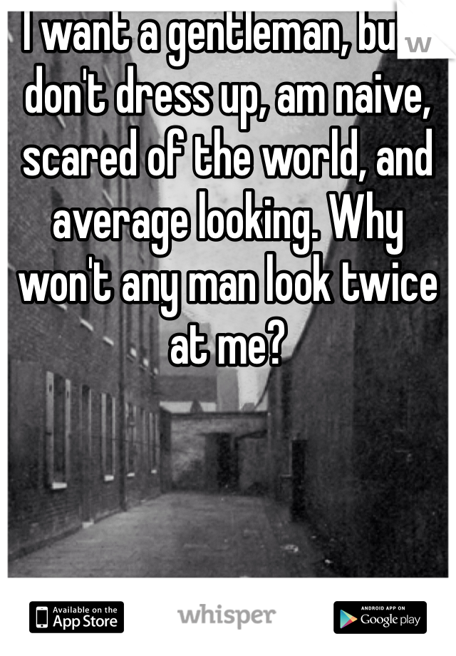 I want a gentleman, but I don't dress up, am naive, scared of the world, and average looking. Why won't any man look twice at me?