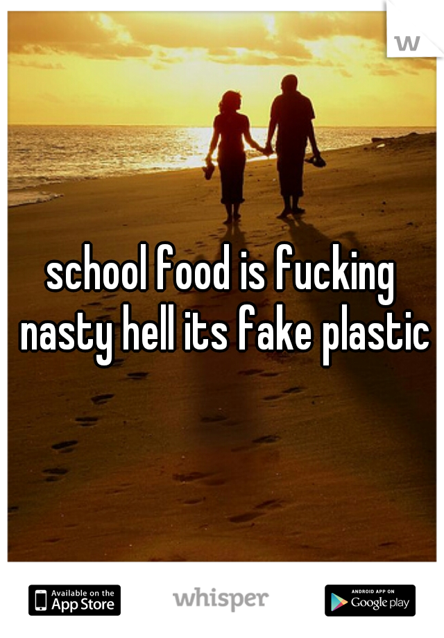 school food is fucking nasty hell its fake plastic