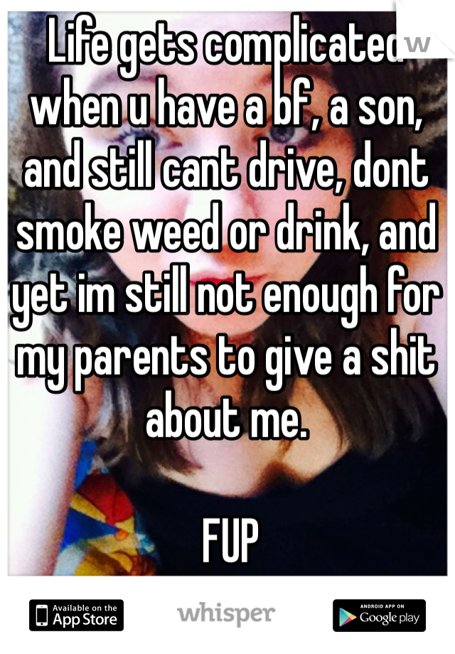 Life gets complicated when u have a bf, a son, and still cant drive, dont smoke weed or drink, and yet im still not enough for my parents to give a shit about me.

 FUP