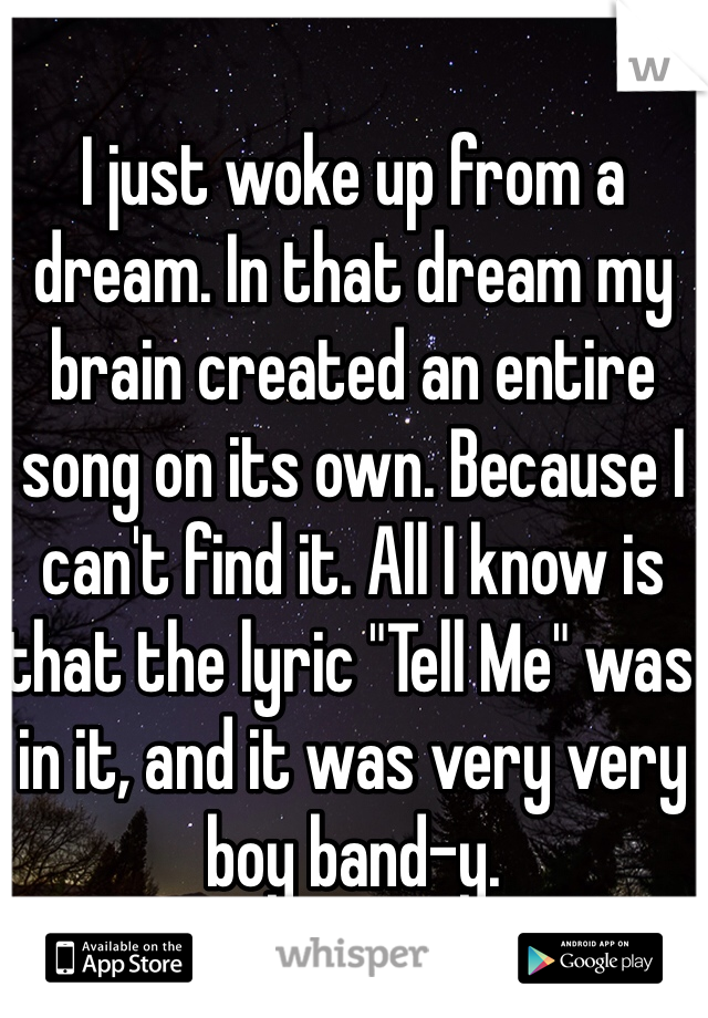 I just woke up from a dream. In that dream my brain created an entire song on its own. Because I can't find it. All I know is that the lyric "Tell Me" was in it, and it was very very boy band-y. 