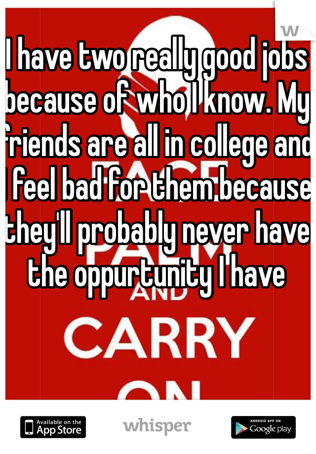 I have two really good jobs because of who I know. My friends are all in college and I feel bad for them because they'll probably never have the oppurtunity I have 