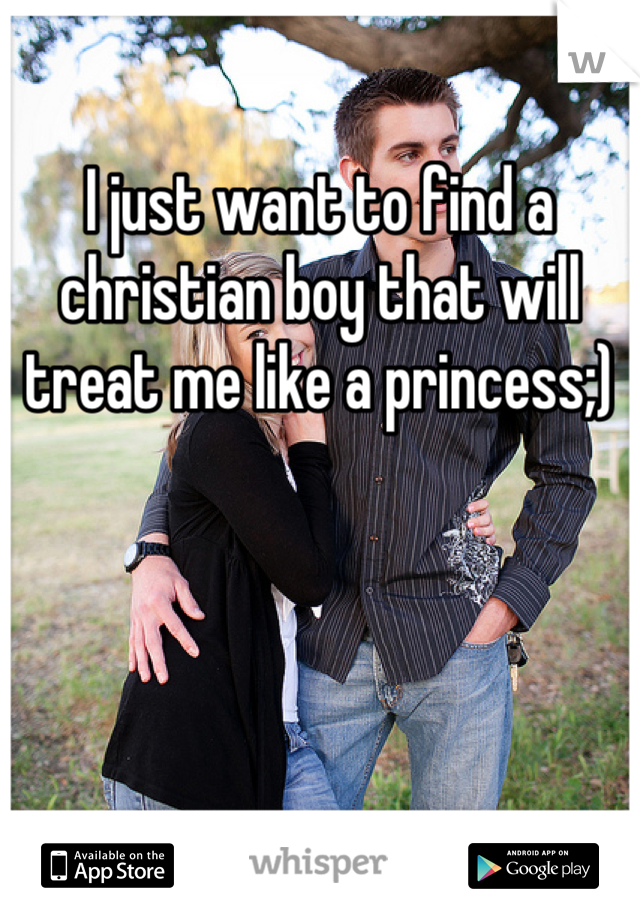 I just want to find a christian boy that will treat me like a princess;)