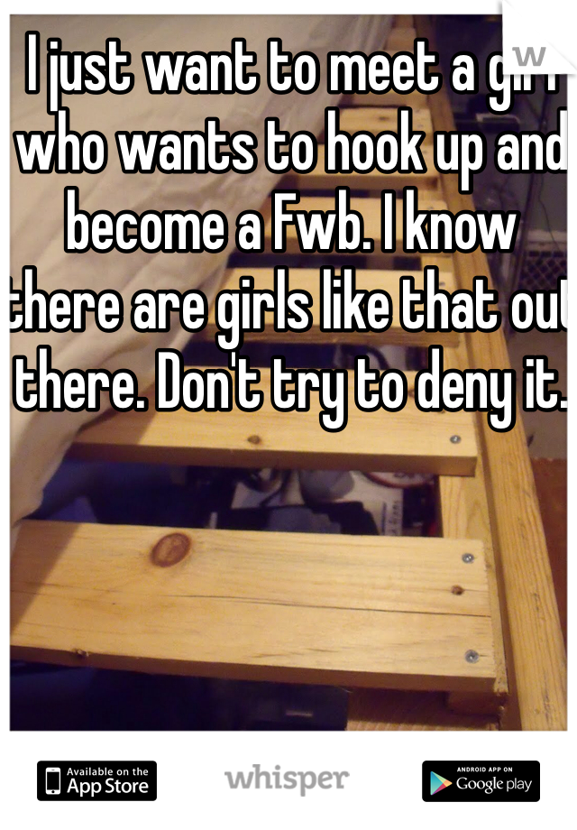 I just want to meet a girl who wants to hook up and become a Fwb. I know there are girls like that out there. Don't try to deny it. 