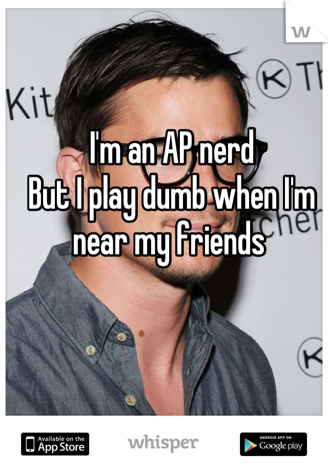 I'm an AP nerd 
But I play dumb when I'm near my friends 