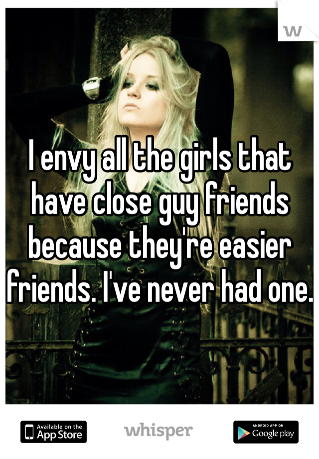 I envy all the girls that have close guy friends because they're easier friends. I've never had one.