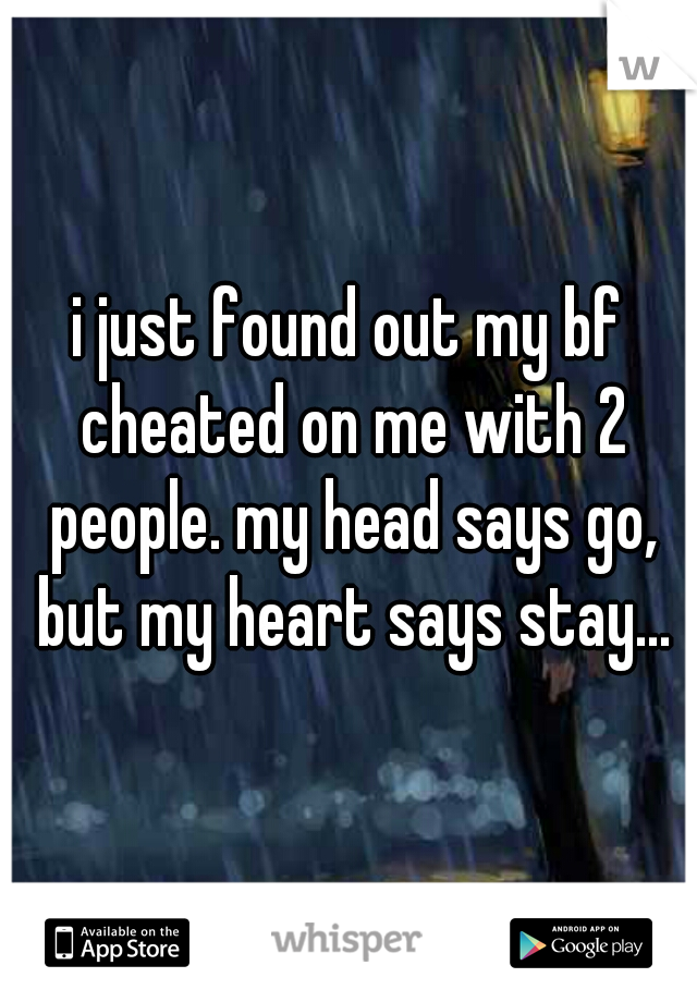 i just found out my bf cheated on me with 2 people. my head says go, but my heart says stay...