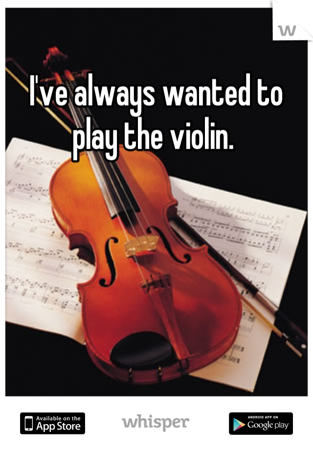 I've always wanted to play the violin. 