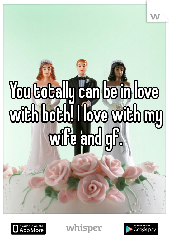 You totally can be in love with both! I love with my wife and gf.