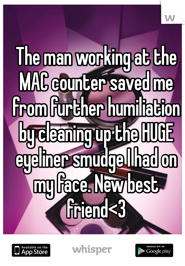 The man working at the MAC counter saved me from further humiliation by cleaning up the HUGE eyeliner smudge I had on my face. New best friend<3