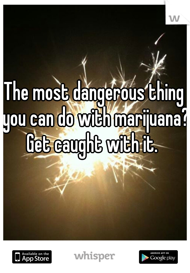 The most dangerous thing you can do with marijuana?





Get caught with it. 