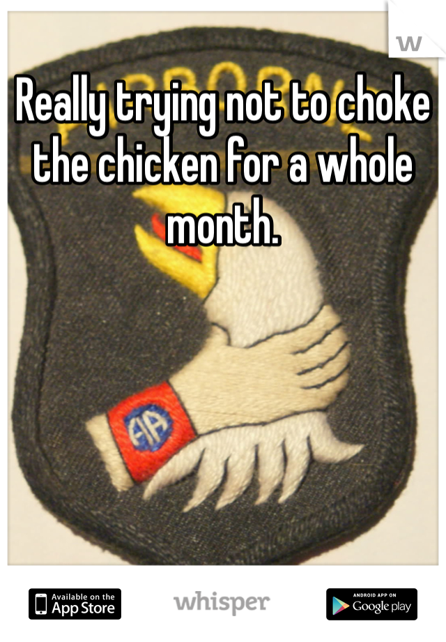 Really trying not to choke the chicken for a whole month. 