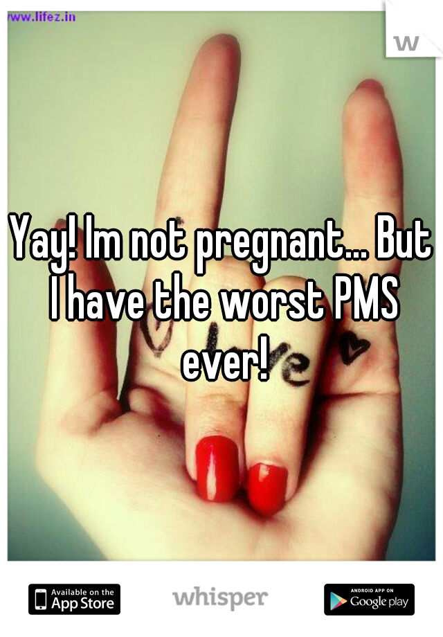 Yay! Im not pregnant... But I have the worst PMS ever!