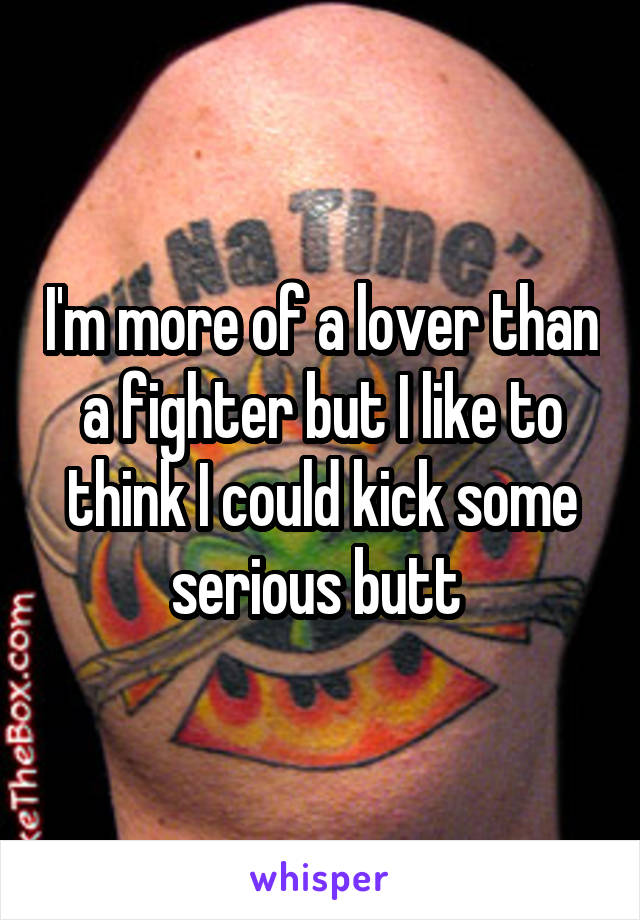 I'm more of a lover than a fighter but I like to think I could kick some serious butt 