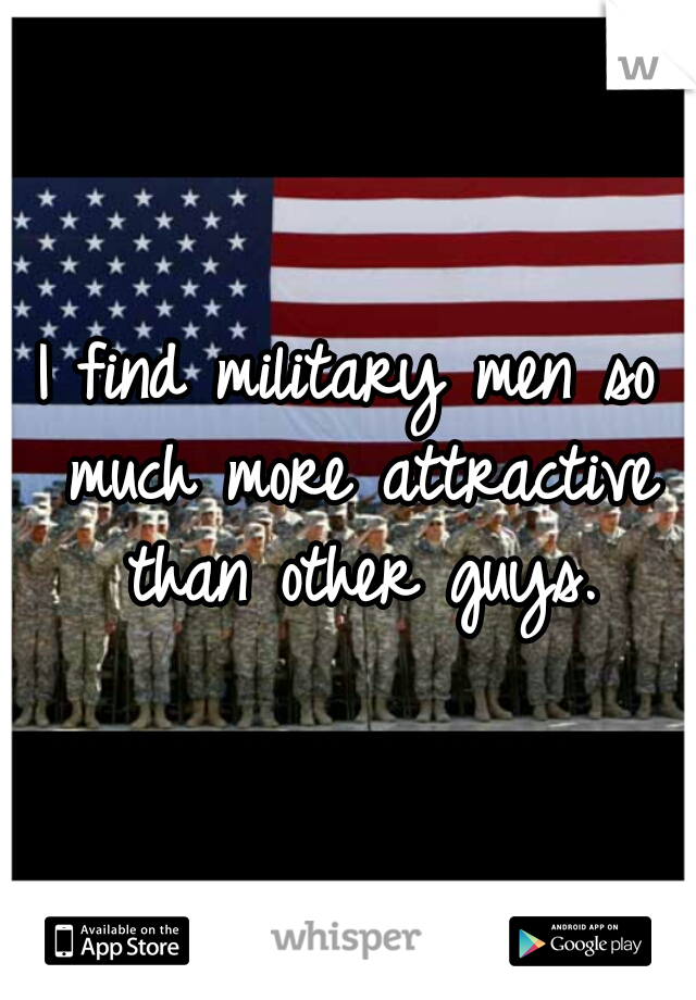 I find military men so much more attractive than other guys.