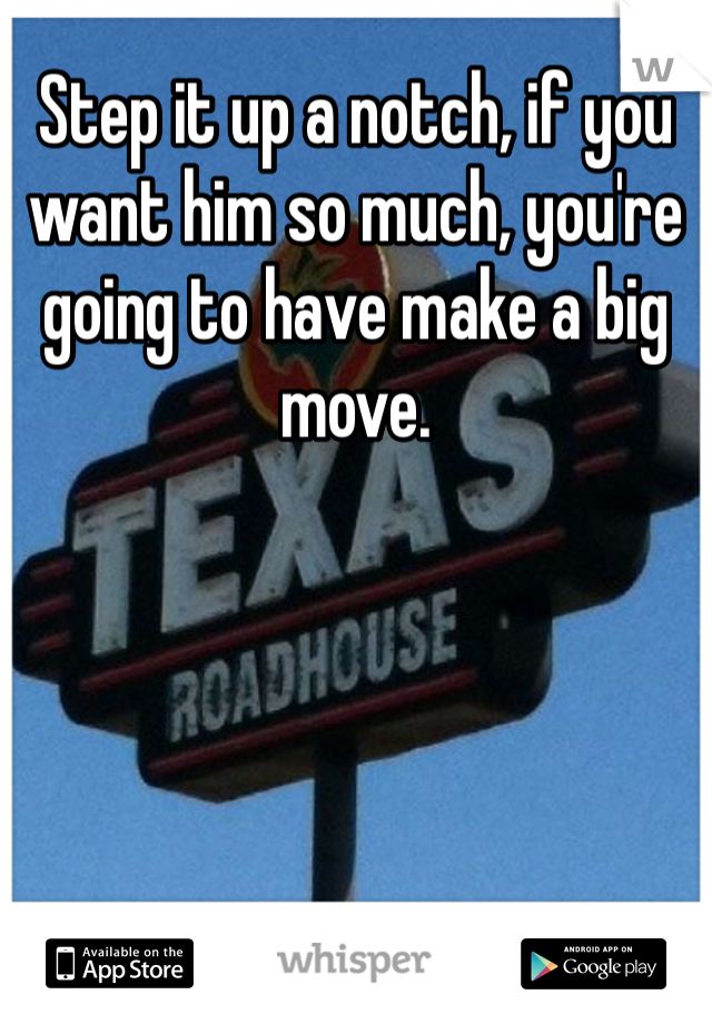 Step it up a notch, if you want him so much, you're going to have make a big move. 