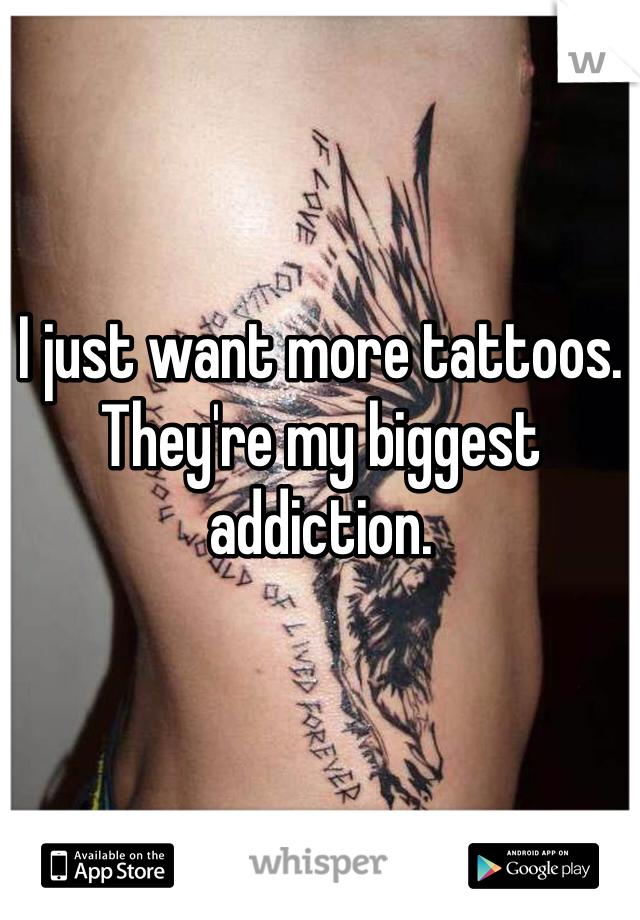 I just want more tattoos. They're my biggest addiction. 