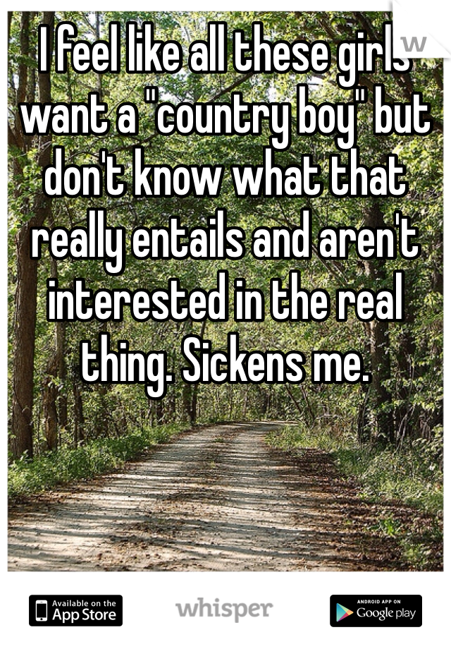 I feel like all these girls want a "country boy" but don't know what that really entails and aren't interested in the real thing. Sickens me. 