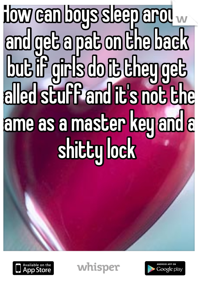 How can boys sleep around and get a pat on the back but if girls do it they get called stuff and it's not the same as a master key and a shitty lock 