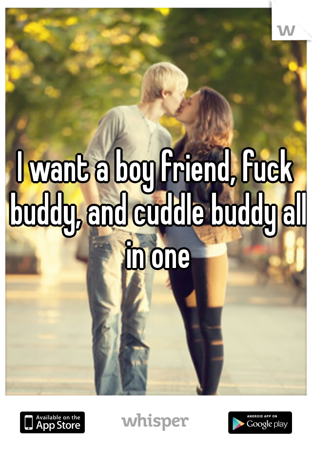 I want a boy friend, fuck buddy, and cuddle buddy all in one