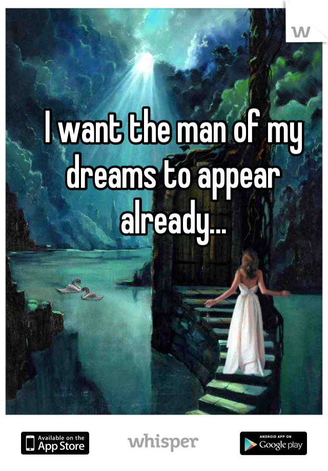 I want the man of my dreams to appear already...