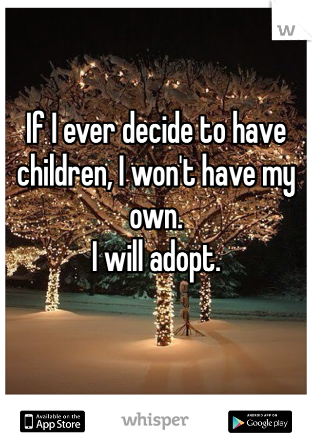 If I ever decide to have children, I won't have my own. 
I will adopt. 