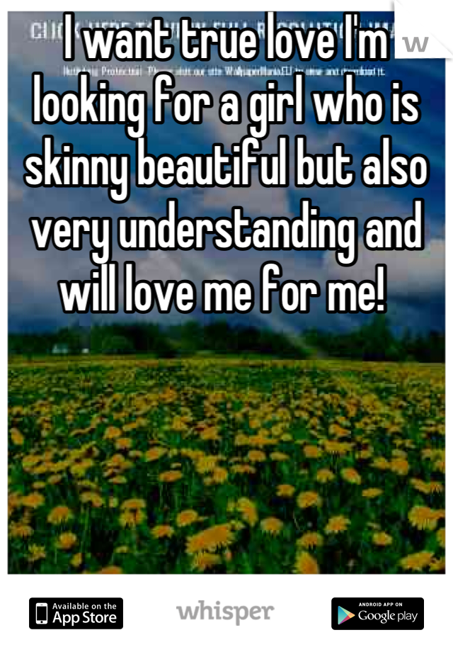 I want true love I'm looking for a girl who is skinny beautiful but also very understanding and will love me for me! 