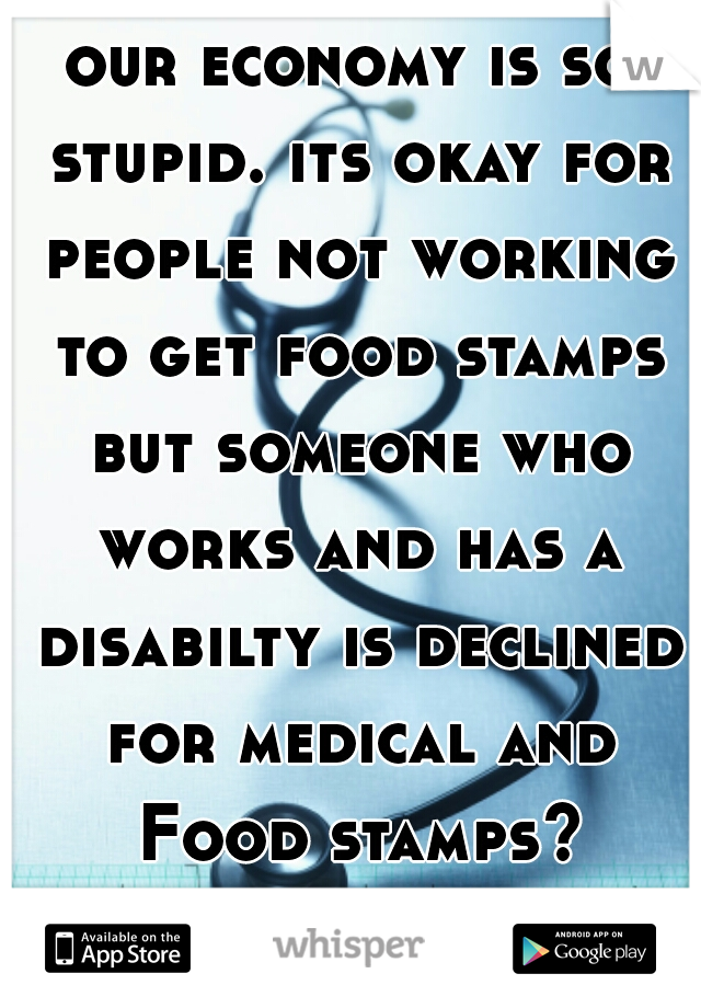 our economy is so stupid. its okay for people not working to get food stamps but someone who works and has a disabilty is declined for medical and Food stamps? smdh... 