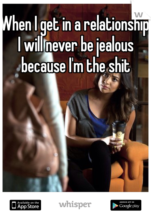 When I get in a relationship I will never be jealous because I'm the shit