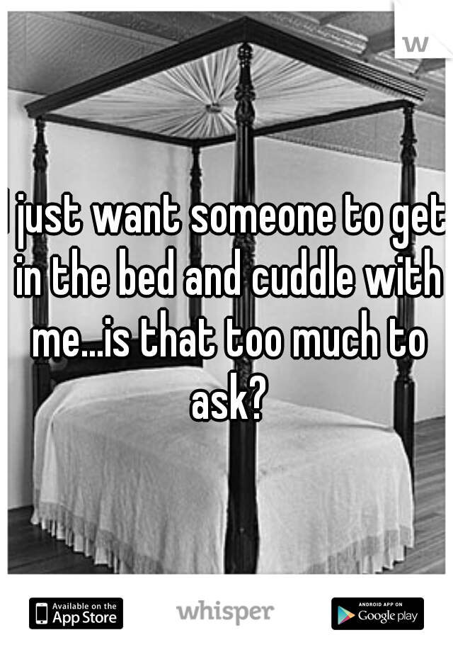 I just want someone to get in the bed and cuddle with me...is that too much to ask?