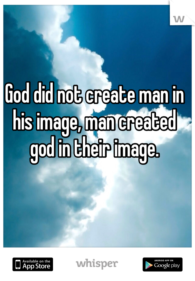 God did not create man in his image, man created god in their image.