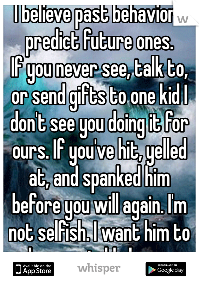 I believe past behaviors predict future ones. 
If you never see, talk to, or send gifts to one kid I don't see you doing it for ours. If you've hit, yelled at, and spanked him before you will again. I'm not selfish. I want him to have a stable home. 