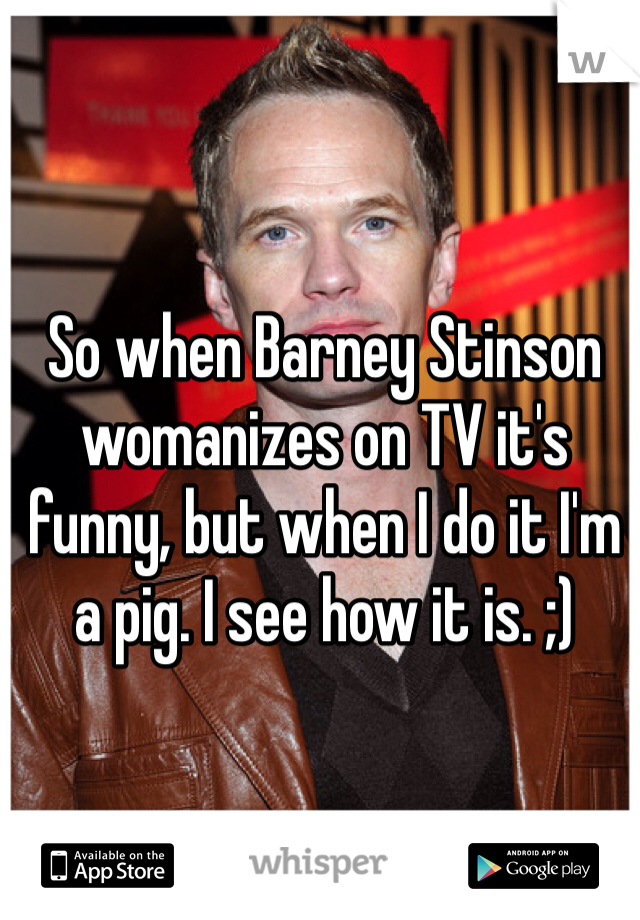 So when Barney Stinson womanizes on TV it's funny, but when I do it I'm a pig. I see how it is. ;)