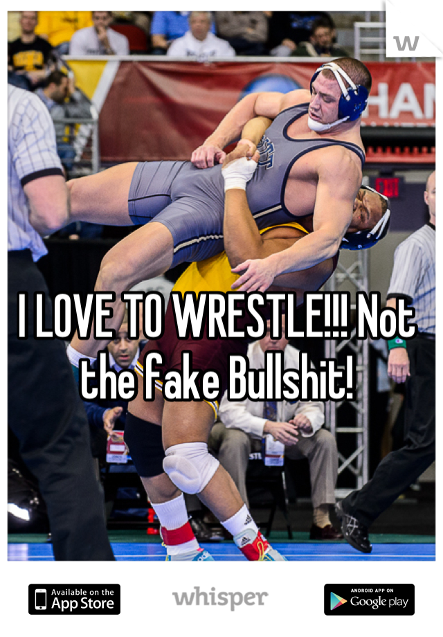 I LOVE TO WRESTLE!!! Not the fake Bullshit!