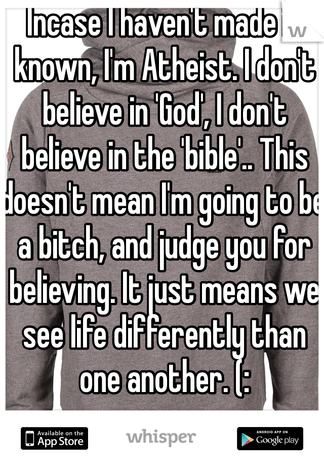 Incase I haven't made it known, I'm Atheist. I don't believe in 'God', I don't believe in the 'bible'.. This doesn't mean I'm going to be a bitch, and judge you for believing. It just means we see life differently than one another. (: 