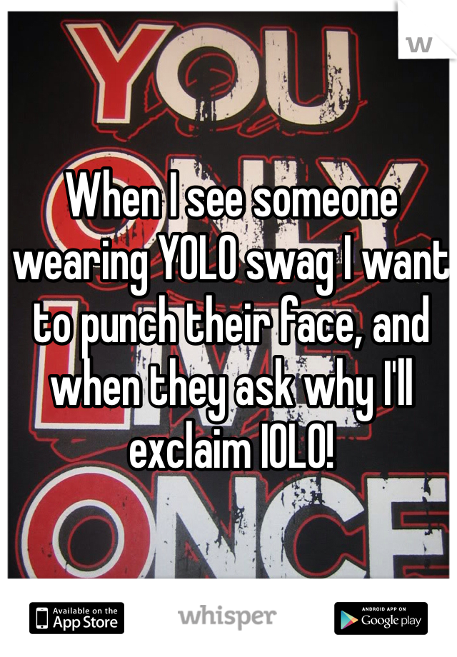 When I see someone wearing YOLO swag I want to punch their face, and when they ask why I'll  exclaim IOLO!