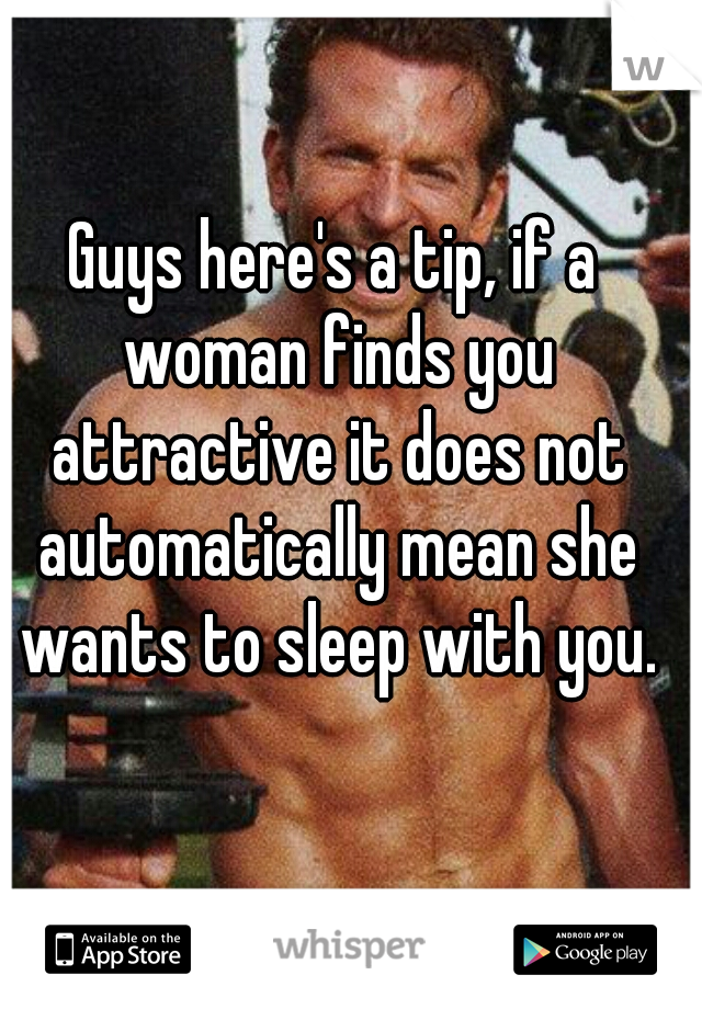 Guys here's a tip, if a woman finds you attractive it does not automatically mean she wants to sleep with you.