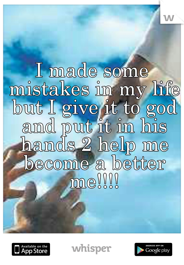 I made some mistakes in my life but I give it to god and put it in his hands 2 help me become a better me!!!!