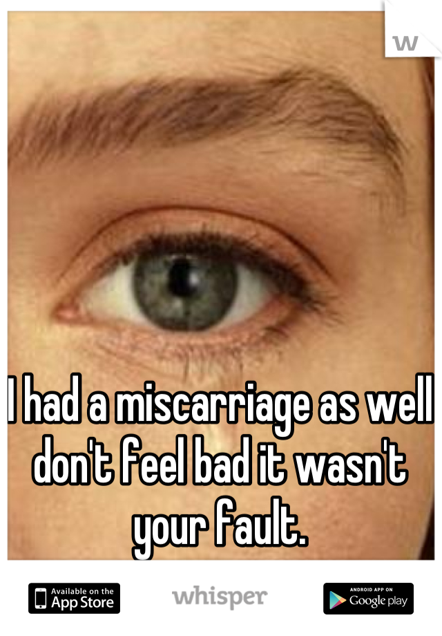 I had a miscarriage as well don't feel bad it wasn't your fault.