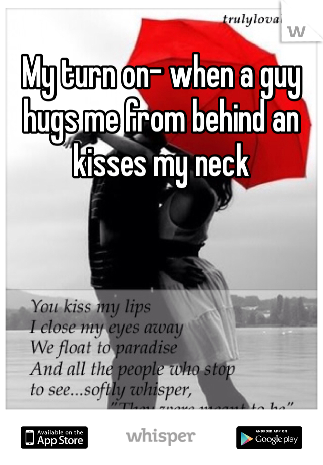 My turn on- when a guy hugs me from behind an kisses my neck 