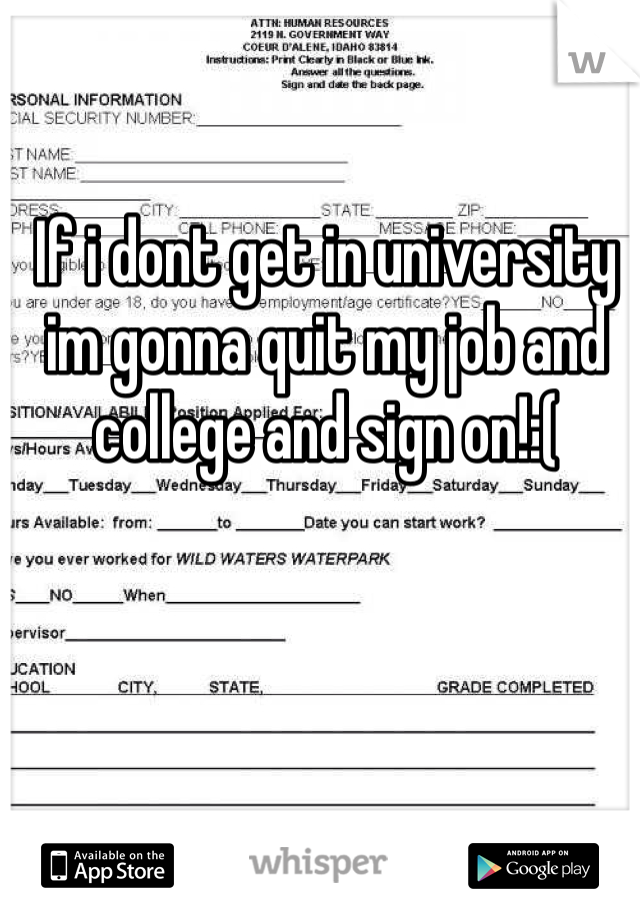 If i dont get in university im gonna quit my job and college and sign on!:(