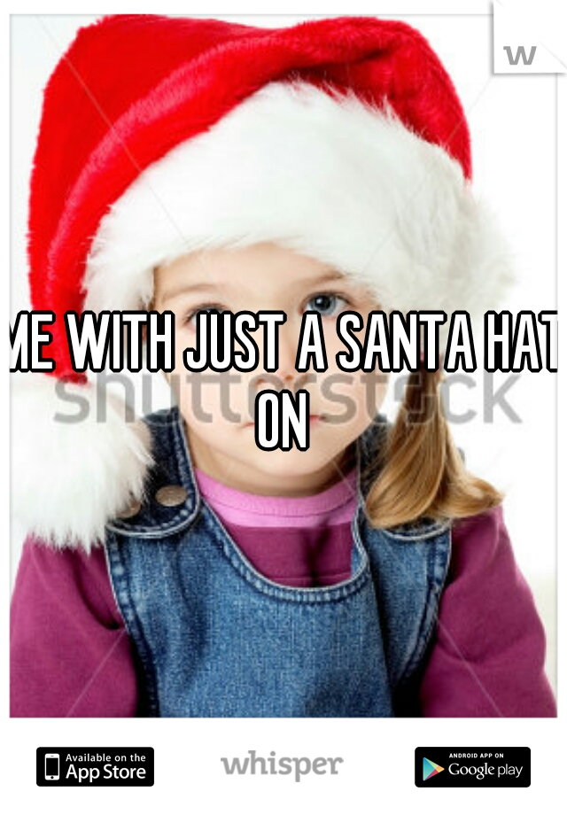 ME WITH JUST A SANTA HAT ON 